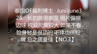 泰国OF福利博主⚡Juniijune324⚡ 长的就很泰国 照片偏擦边球 视频尺度较大 如果不看脸身材是很顶的 下体也很粉嫩 总之质量佳【NO.3】