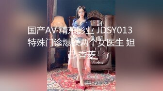 国产AV 精东影业 JDSY013 特殊门诊爆操两个女医生 妲己 香菱