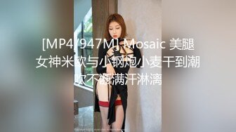 [MP4/947M] Mosaic 美腿女神米欧与小钢炮小麦干到潮吹不断满汗淋漓