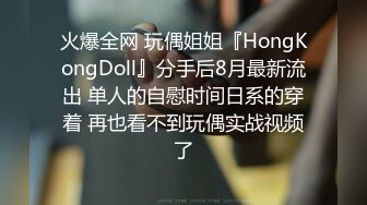 火爆全网 玩偶姐姐『HongKongDoll』分手后8月最新流出 单人的自慰时间日系的穿着 再也看不到玩偶实战视频了