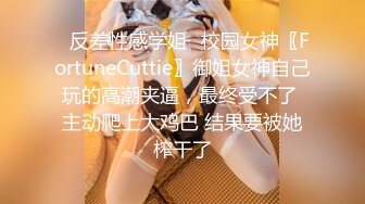 ✿反差性感学姐✿校园女神〖FortuneCuttie〗御姐女神自己玩的高潮夹逼，最终受不了 主动爬上大鸡巴 结果要被她榨干了