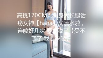 高挑170CM九头身大长腿话痨女神【haha】又喷水啦，连喷好几次 要虚脱了【受不了了 我要来啦】