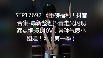 STP17692 《重磅福利！抖音合集-最新整理抖音走光闪现漏点视频140V，各种气质小姐姐！》（第一季）