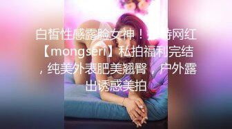 白皙性感露脸女神！推特网红【mongseri】私拍福利完结，纯美外表肥美翘臀，户外露出诱惑美拍