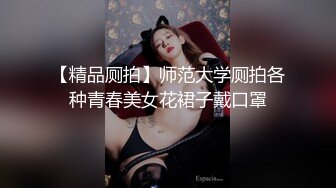 【精品厕拍】师范大学厕拍各种青春美女花裙子戴口罩