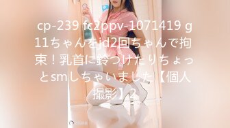 cp-239 fc2ppv-1071419 g11ちゃんをjd2回ちゃんで拘 束！乳首に鈴つけたりちょっとsmしちゃいました【個人撮影】2