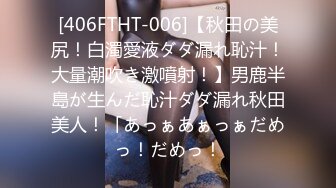 [406FTHT-006]【秋田の美尻！白濁愛液ダダ漏れ恥汁！大量潮吹き激噴射！】男鹿半島が生んだ恥汁ダダ漏れ秋田美人！「あっぁあぁっぁだめっ！だめっ！