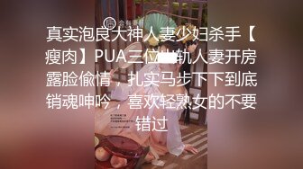 真实泡良大神人妻少妇杀手【瘦肉】PUA三位出轨人妻开房露脸偸情，扎实马步下下到底销魂呻吟，喜欢轻熟女的不要错过