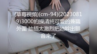 (草莓視頻)(cm-94)(20230819)3000約操清純可愛的兼職外圍 抽插太激烈把她幹出顫音來了