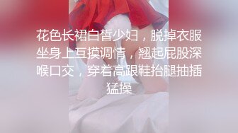 花色长裙白皙少妇，脱掉衣服坐身上互摸调情，翘起屁股深喉口交，穿着高跟鞋抬腿抽插猛操