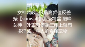 ✿女神调教✿极品高颜值反差婊〖sunwall〗顶级精盆 巅峰女神，外表有多端庄床上就有多淫荡，主人的专属玩物