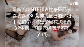 最新流出NTR骚妻性感极品崇黑讨黑BBC女神【爱已婚少妇】私拍②，被黑驴屌花式爆肏3P生猛，国屌已经满足不了了 (4)