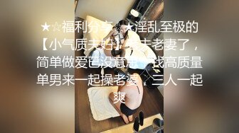 ★☆福利分享☆★淫乱至极的【小气质夫妇】老夫老妻了，简单做爱已没意思，找高质量单男来一起操老婆，三人一起爽