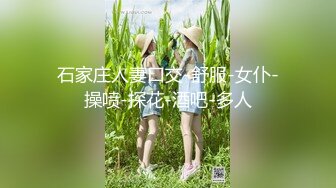 石家庄人妻口交-舒服-女仆-操喷-探花-酒吧-多人