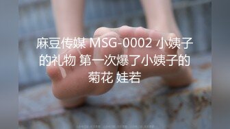 麻豆传媒 MSG-0002 小姨子的礼物 第一次爆了小姨子的菊花 娃若