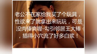 吃了春药的小母狗，身体渐渐发烫，录下发情骚痒的样子！