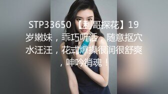 STP33650 【利哥探花】19岁嫩妹，乖巧听话，随意抠穴水汪汪，花式爆操很润很舒爽，呻吟销魂！