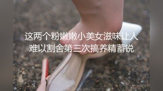 这两个粉嫩嫩小美女滋味让人难以割舍第三次搞养精蓄锐