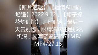 【新片速遞】 【超清AI画质增强】2022.9.12，【瘦子探花梦幻馆】，下午场，最后一天告别炮，眼睛妹妹还是那么饥渴，特写了逼逼[571MB/MP4/27:15]