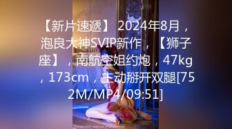 【新片速遞】 2024年8月，泡良大神SVIP新作，【狮子座】，南航空姐约炮，47kg，173cm，主动掰开双腿[752M/MP4/09:51]