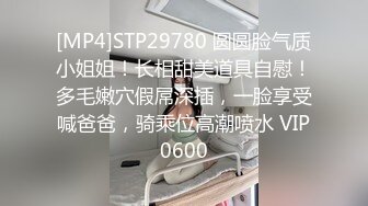 [MP4]STP29780 圆圆脸气质小姐姐！长相甜美道具自慰！多毛嫩穴假屌深插，一脸享受喊爸爸，骑乘位高潮喷水 VIP0600