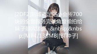 [2DF2]新城市足浴小会所700块的全套服务完美角度偷拍给妹子掰穴舔逼 -&nbsp;&nbsp;[MP4/138MB][BT种子]