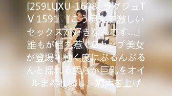 [259LUXU-1608] ラグジュTV 1591 『こう見えて激しいセックスが好きなんです…』誰もが目を惹くGカップ美女が登場！動く度にぷるんぷるんと揺れる柔らか巨乳をオイルまみれにし、嬌声を上げ