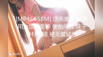 [MP4/ 658M] 漂亮美眉 啊啊 用力顶不要停 使劲操我 妹子身材不错 被无套猛怼