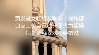 黄发骚女和炮友啪啪，爆炸糖口交上位自己动开腿大力猛操，很是诱惑喜欢不要错过