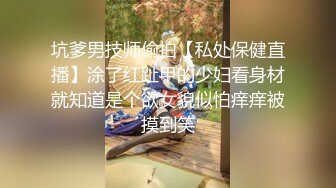 坑爹男技师偷拍【私处保健直播】涂了红趾甲的少妇看身材就知道是个欲女貌似怕痒痒被摸到笑