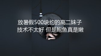 放暑假500块约的高二妹子 技术不太好 但是鲍鱼真是嫩