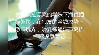 长得贼拉漂亮的学妹下海直播挣外快，在狼友的金钱攻势下敞开玩弄，娇乳嫩逼淫声荡语，抠逼爆菊花