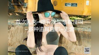 首次乳夹~爆乳炮架憋着淫叫~多种道具自慰~无套