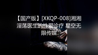 【国产版】[XKQP-008]湘湘 淫荡医生的性爱诊疗 星空无限传媒