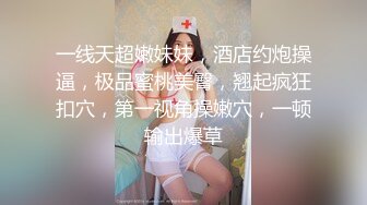 一线天超嫩妹妹，酒店约炮操逼，极品蜜桃美臀，翘起疯狂扣穴，第一视角操嫩穴，一顿输出爆草