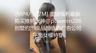 [MP4/ 507M] 重磅福利最新购买推特大神@powercn206别墅约炮极品颜值的广告公司平面女模特穿