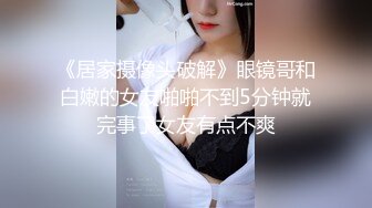 《居家摄像头破解》眼镜哥和白嫩的女友啪啪不到5分钟就完事了女友有点不爽