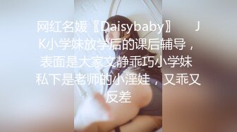 网红名媛〖Daisybaby〗❤️JK小学妹放学后的课后辅导，表面是大家文静乖巧小学妹 私下是老师的小淫娃，又乖又反差