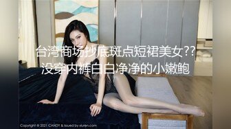 台湾商场抄底斑点短裙美女??没穿内裤白白净净的小嫩鲍