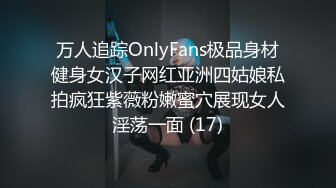 万人追踪OnlyFans极品身材健身女汉子网红亚洲四姑娘私拍疯狂紫薇粉嫩蜜穴展现女人淫荡一面 (17)