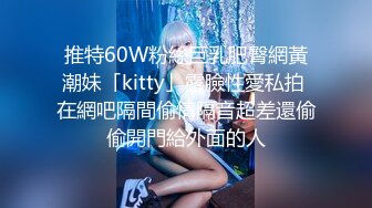 推特60W粉絲巨乳肥臀網黃潮妹「kitty」露臉性愛私拍 在網吧隔間偷情隔音超差還偷偷開門給外面的人