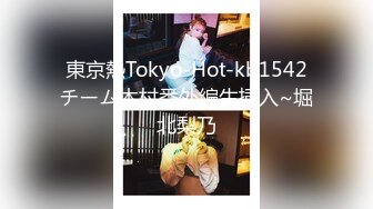 東京熱Tokyo-Hot-kb1542チーム木村番外編生挿入~堀北梨乃