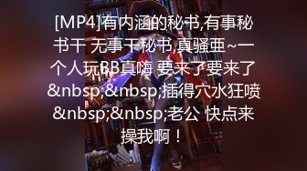 [MP4]有内涵的秘书,有事秘书干 无事干秘书,真骚亜~一个人玩BB真嗨 要来了要来了&nbsp;&nbsp;插得穴水狂喷&nbsp;&nbsp;老公 快点来操我啊！