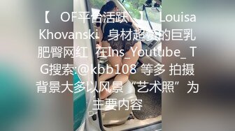 【❤OF平台活跃❤】✨LouisaKhovanski✨身材超赞的巨乳肥臀网红  在Ins_Youtube_ TG搜索:@kbb108 等多 拍摄背景大多以风景“艺术照”为主要内容