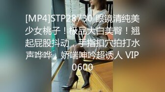 [MP4]STP28730 眼镜清纯美少女桃子！极品大白美臀！翘起屁股抖动，手指扣穴拍打水声哗哗，娇喘呻吟超诱人 VIP0600