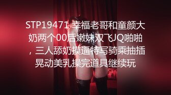 STP19471 幸福老哥和童颜大奶两个00后嫩妹双飞JQ啪啪，三人舔奶摸逼特写骑乘抽插晃动美乳操完道具继续玩