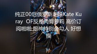 纯正00后俄罗斯毛妹Kate Kuray  OF反差肉臀萝莉 高价订阅啪啪 眼神特别会勾人 好想操