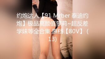 约炮达人【91 Mrber 泰迪约炮】极品高颜值萝莉~超反差学妹等全合集 原档【80V】 (13)