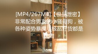 [MP4/267MB]【极品泄密】非常配合男友的小骚母狗，被各种姿势暴操，极品好货都是玩物