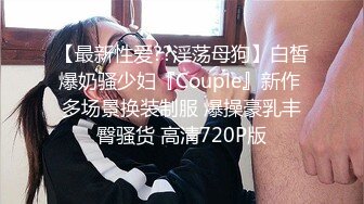 【最新性爱??淫荡母狗】白皙爆奶骚少妇『Couple』新作 多场景换装制服 爆操豪乳丰臀骚货 高清720P版